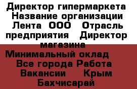 Директор гипермаркета › Название организации ­ Лента, ООО › Отрасль предприятия ­ Директор магазина › Минимальный оклад ­ 1 - Все города Работа » Вакансии   . Крым,Бахчисарай